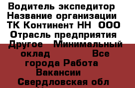 Водитель-экспедитор › Название организации ­ ТК Континент-НН, ООО › Отрасль предприятия ­ Другое › Минимальный оклад ­ 15 000 - Все города Работа » Вакансии   . Свердловская обл.,Невьянск г.